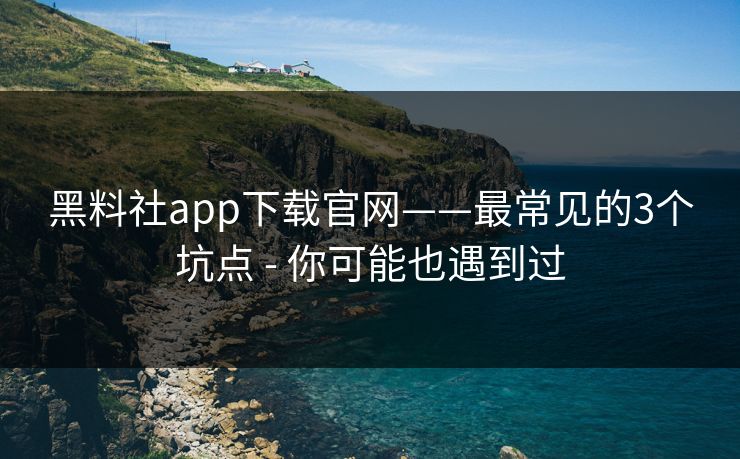 黑料社app下载官网——最常见的3个坑点 - 你可能也遇到过