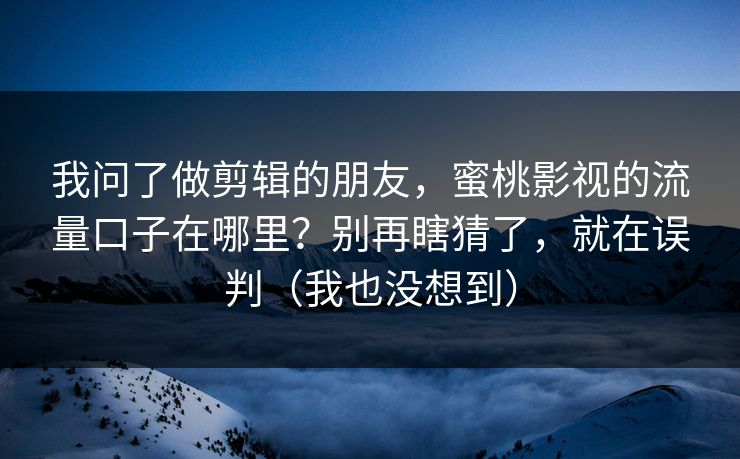 我问了做剪辑的朋友,蜜桃影视的流量口子在哪里?别再瞎猜了,就在误判(我也没想到) 我问了做剪辑的朋友,蜜桃影视的流量口子在哪里?别再瞎猜了,就在误判(我也没想到)