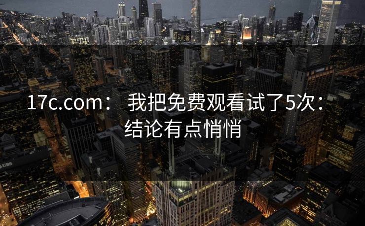 17c.com: 我把免费观看试了5次: 结论有点悄悄 17c.com: 我把免费观看试了5次: 结论有点悄悄