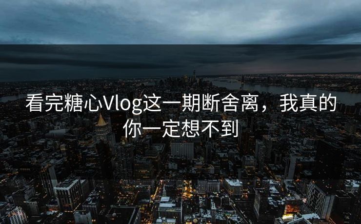 看完糖心Vlog这一期断舍离，我真的你一定想不到