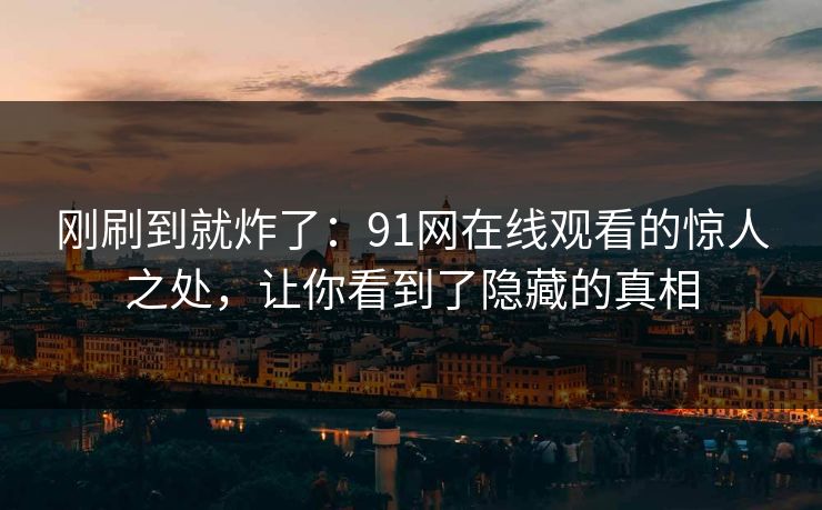 刚刷到就炸了:91网在线观看的惊人之处,让你看到了隐藏的真相 刚刷到就炸了:91网在线观看的惊人之处,让你看到了隐藏的真相