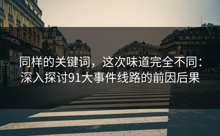 同样的关键词,这次味道完全不同:深入探讨91大事件线路的前因后果 同样的关键词,这次味道完全不同:深入探讨91大事件线路的前因后果