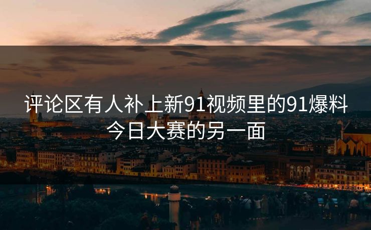 评论区有人补上新91视频里的91爆料今日大赛的另一面 评论区有人补上新91视频里的91爆料今日大赛的另一面