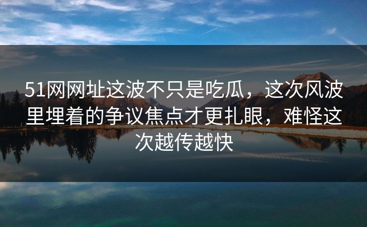 51网网址这波不只是吃瓜,这次风波里埋着的争议焦点才更扎眼,难怪这次越传越快 51网网址这波不只是吃瓜,这次风波里埋着的争议焦点才更扎眼,难怪这次越传越快
